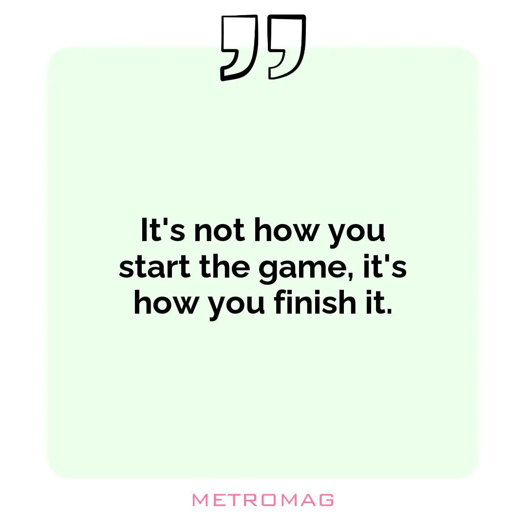 It's not how you start the game, it's how you finish it.