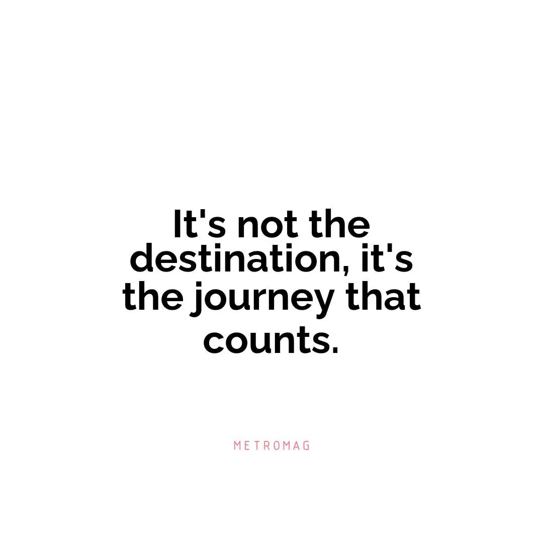 It's not the destination, it's the journey that counts.