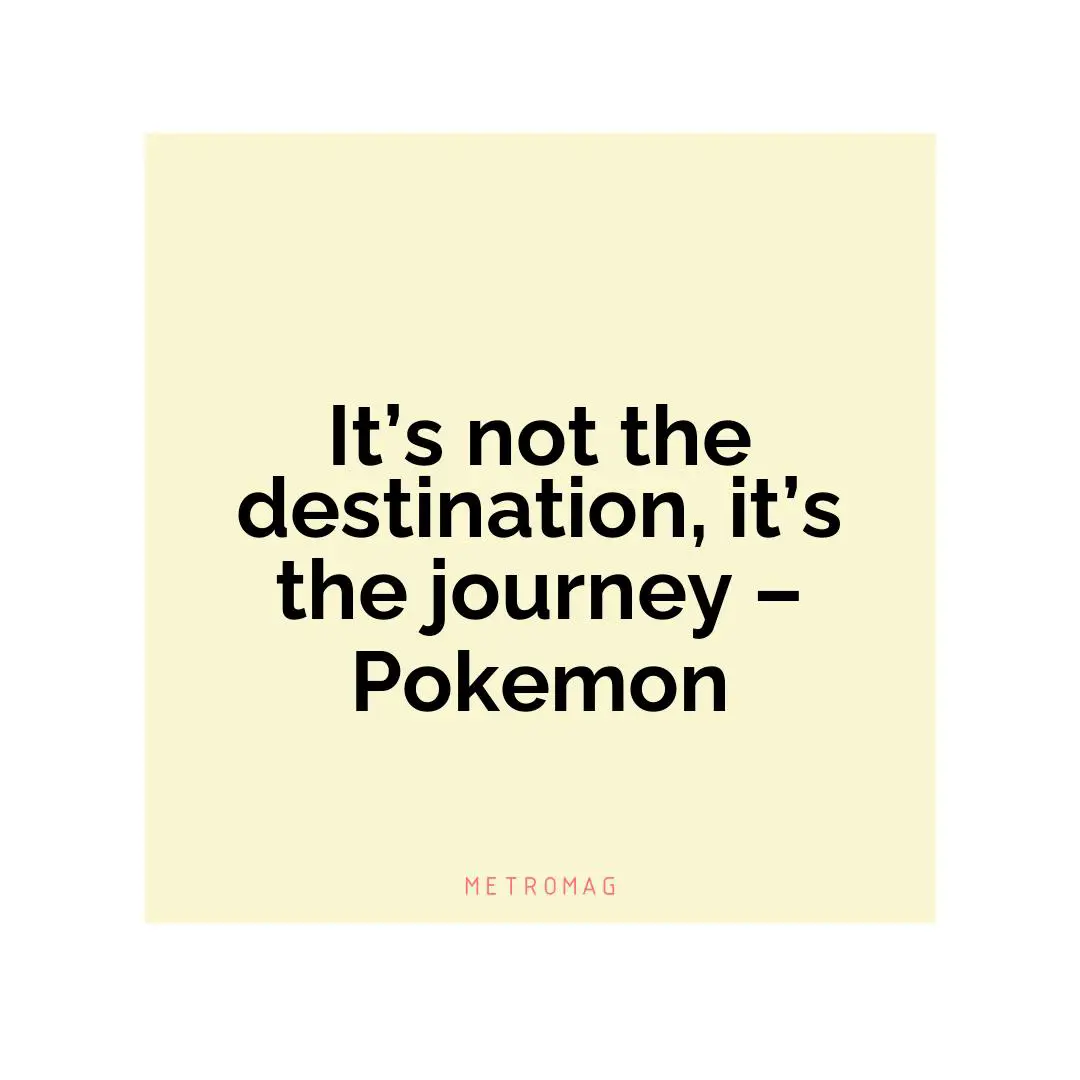 It’s not the destination, it’s the journey – Pokemon