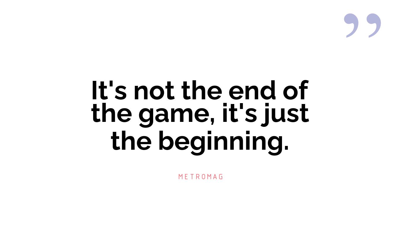 It's not the end of the game, it's just the beginning.