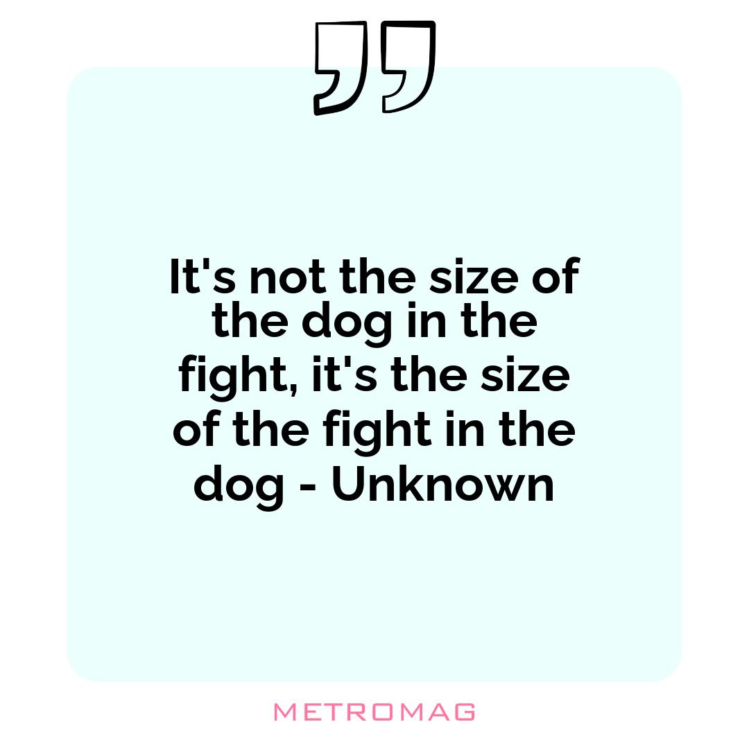 It's not the size of the dog in the fight, it's the size of the fight in the dog - Unknown