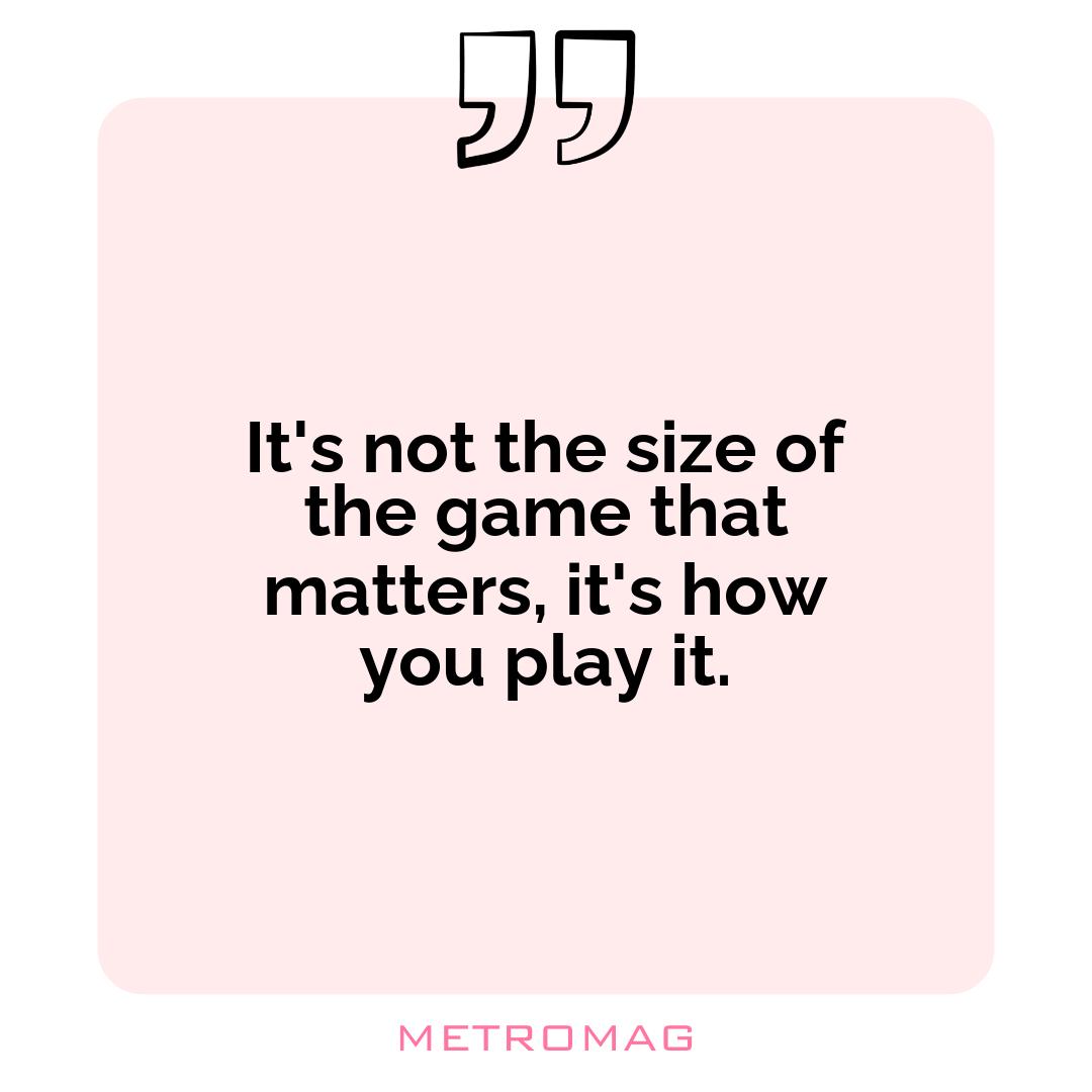 It's not the size of the game that matters, it's how you play it.