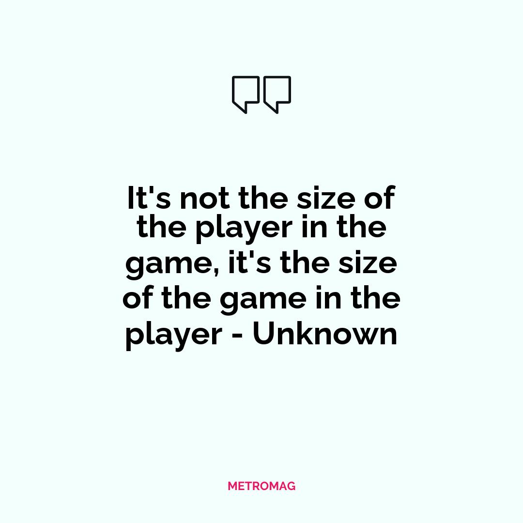 It's not the size of the player in the game, it's the size of the game in the player - Unknown