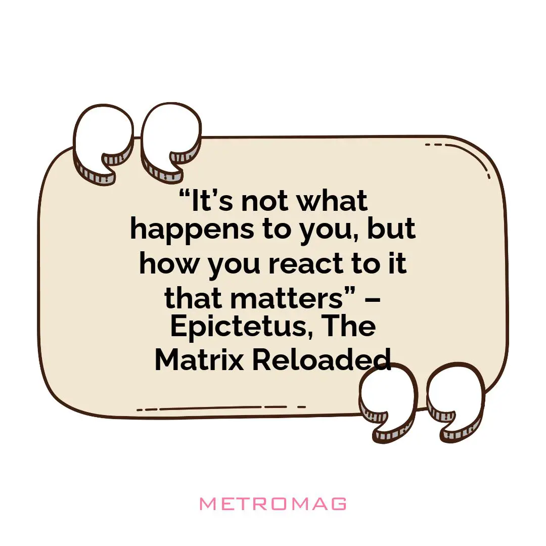 “It’s not what happens to you, but how you react to it that matters” – Epictetus, The Matrix Reloaded