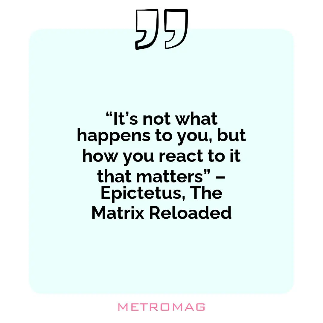 “It’s not what happens to you, but how you react to it that matters” – Epictetus, The Matrix Reloaded