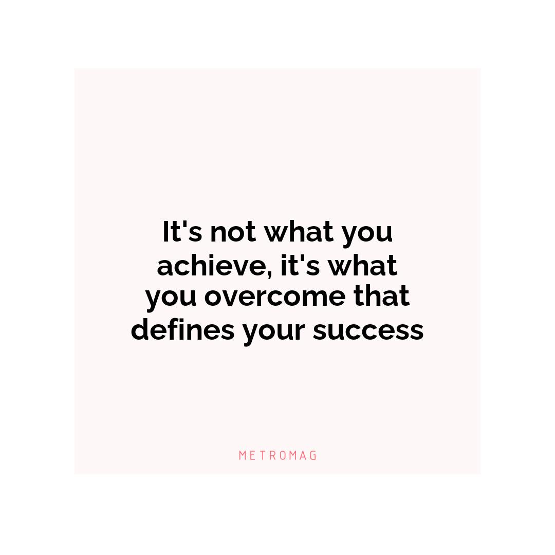 It's not what you achieve, it's what you overcome that defines your success