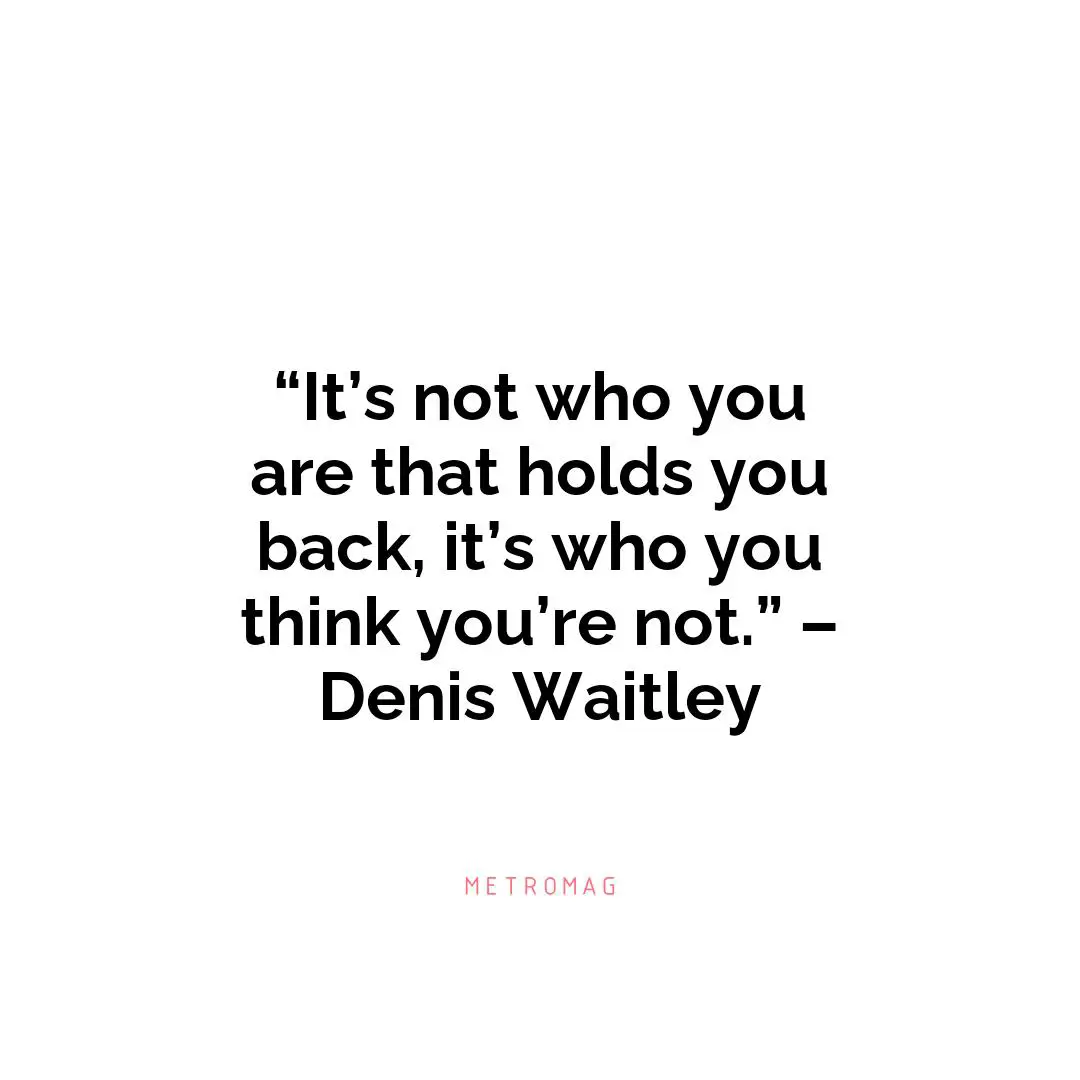 “It’s not who you are that holds you back, it’s who you think you’re not.” – Denis Waitley