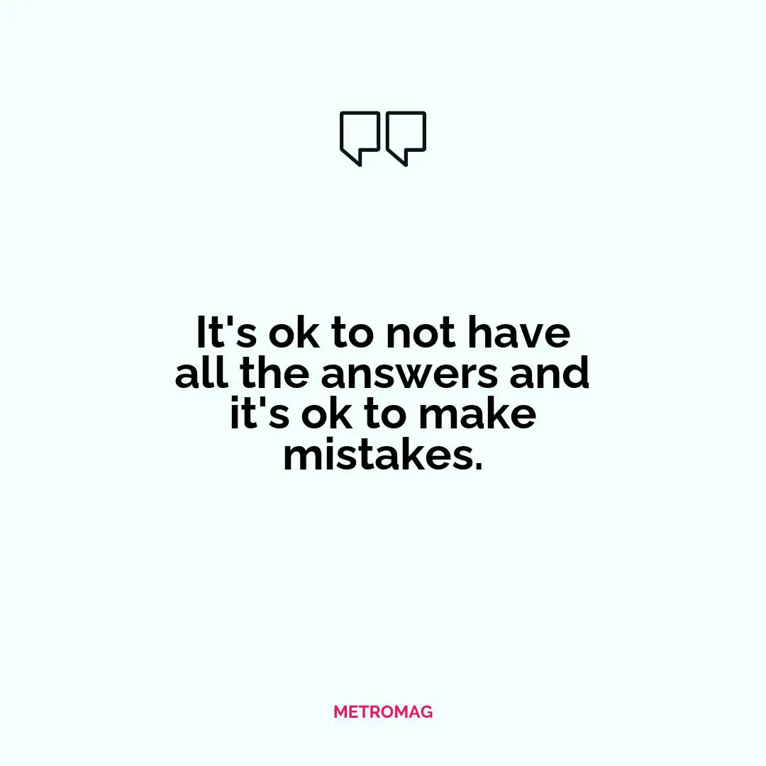 It's ok to not have all the answers and it's ok to make mistakes.
