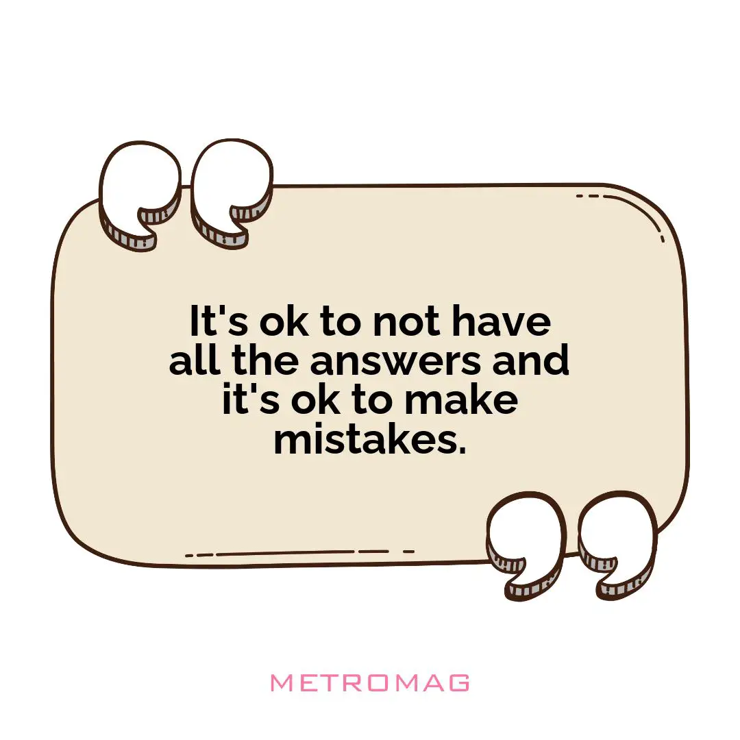 It's ok to not have all the answers and it's ok to make mistakes.