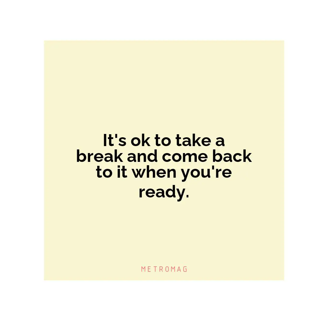 It's ok to take a break and come back to it when you're ready.