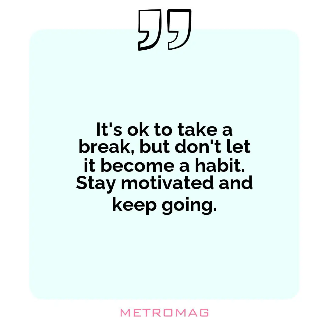It's ok to take a break, but don't let it become a habit. Stay motivated and keep going.