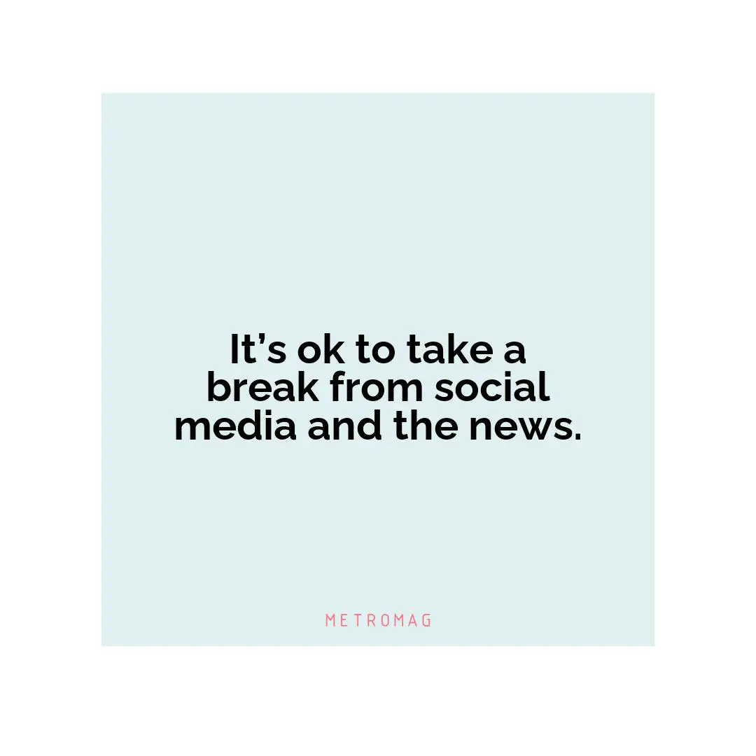 It’s ok to take a break from social media and the news.