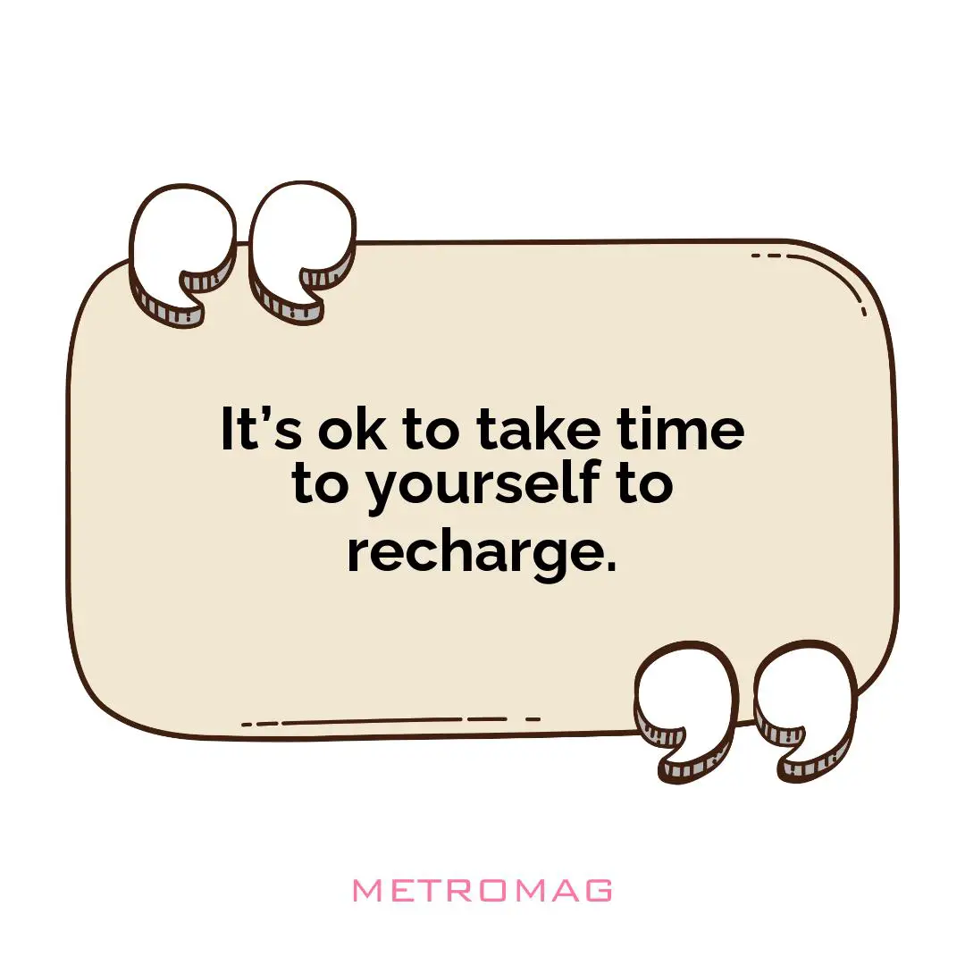 It’s ok to take time to yourself to recharge.