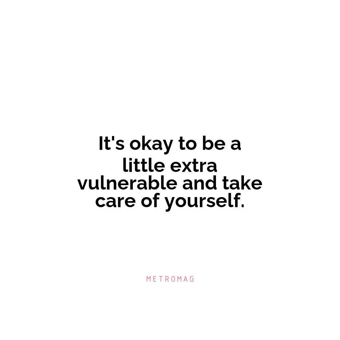It's okay to be a little extra vulnerable and take care of yourself.