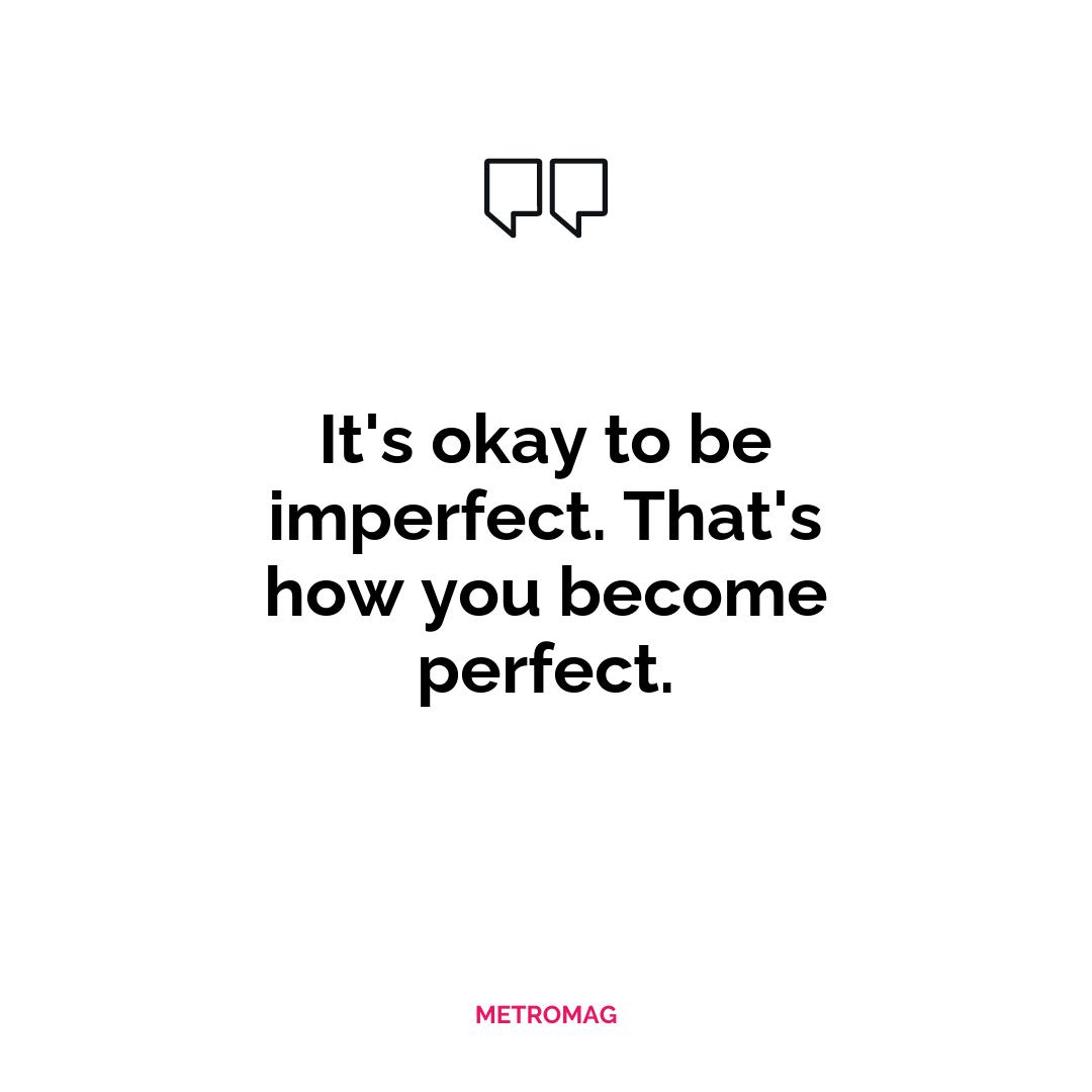 It's okay to be imperfect. That's how you become perfect.