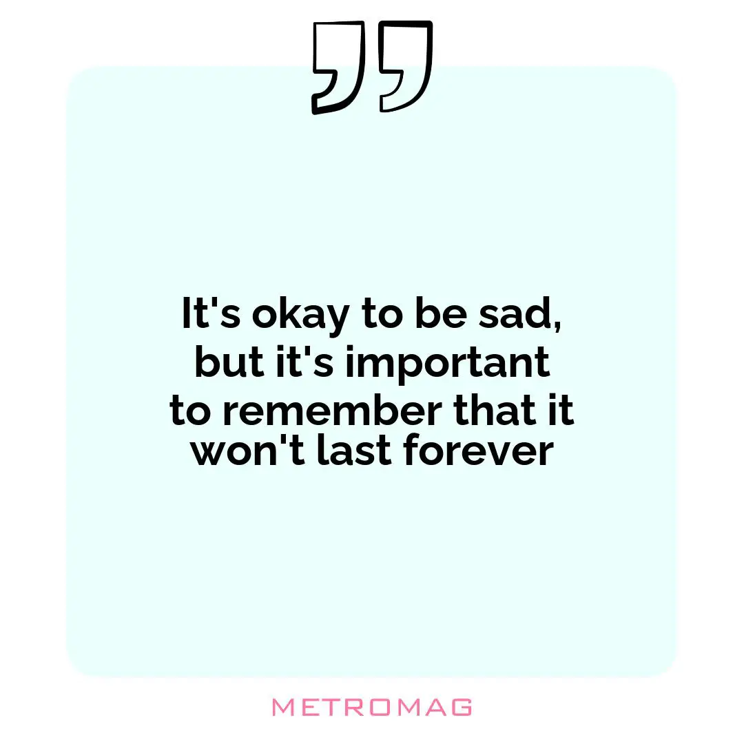 It's okay to be sad, but it's important to remember that it won't last forever