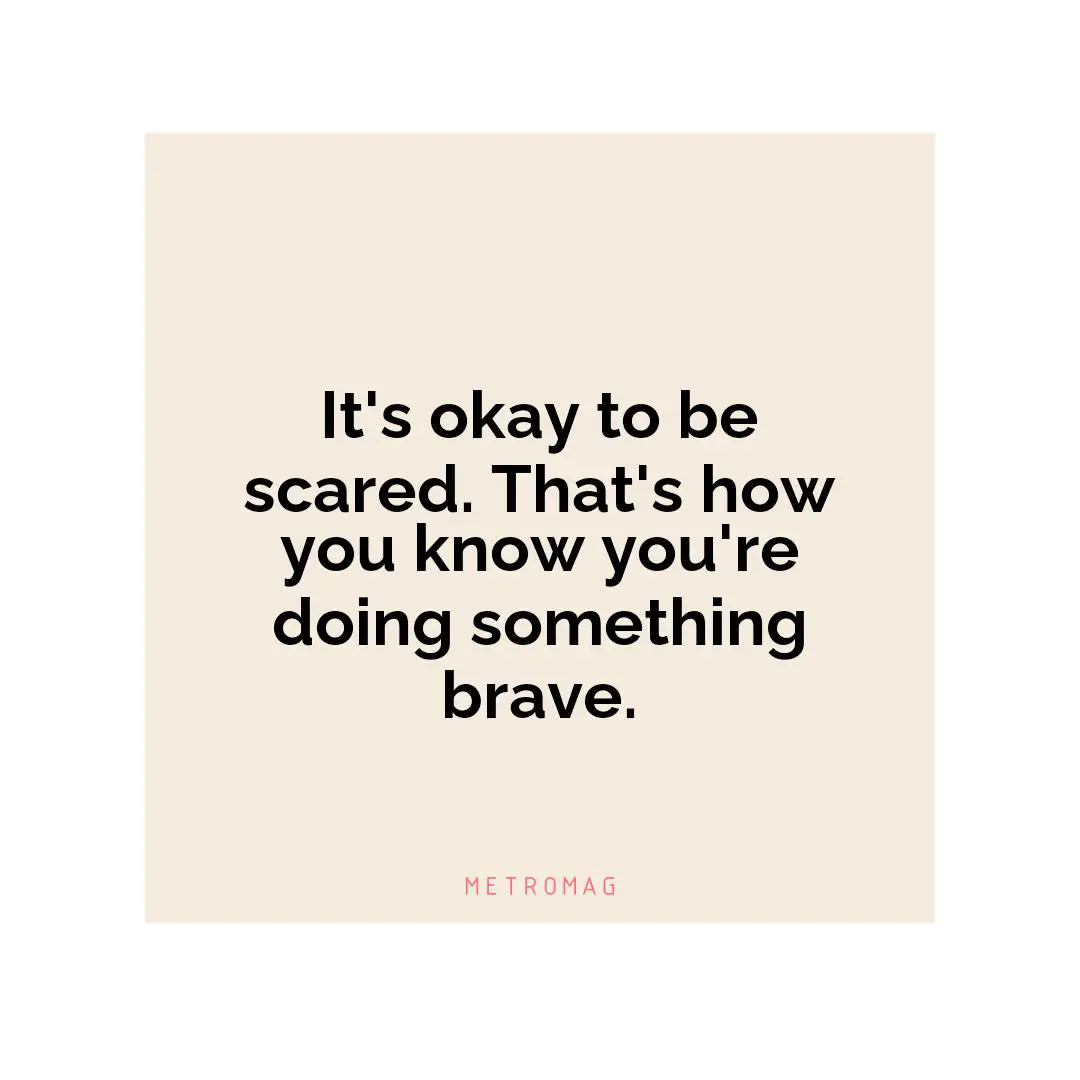 It's okay to be scared. That's how you know you're doing something brave.