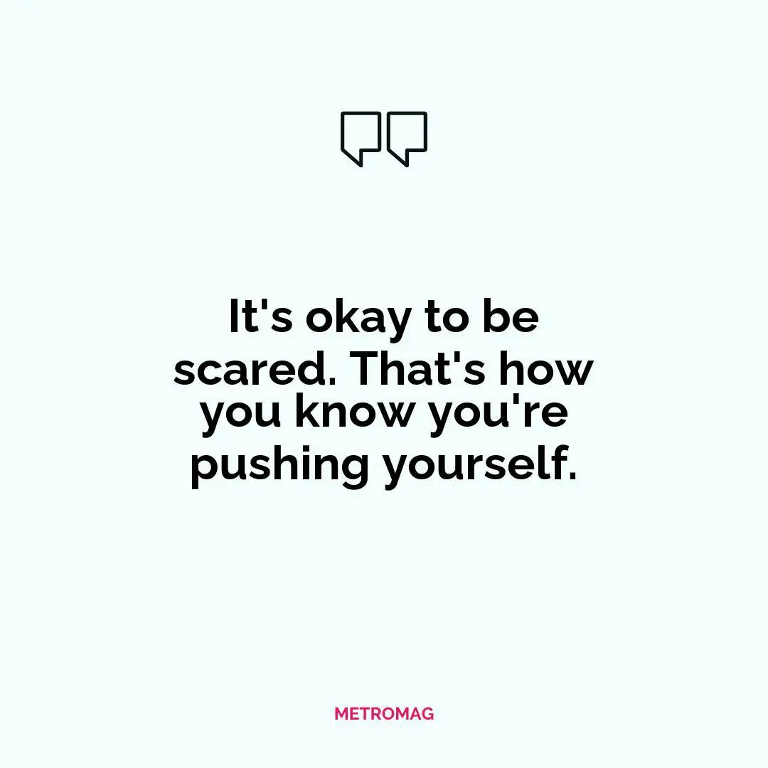 It's okay to be scared. That's how you know you're pushing yourself.