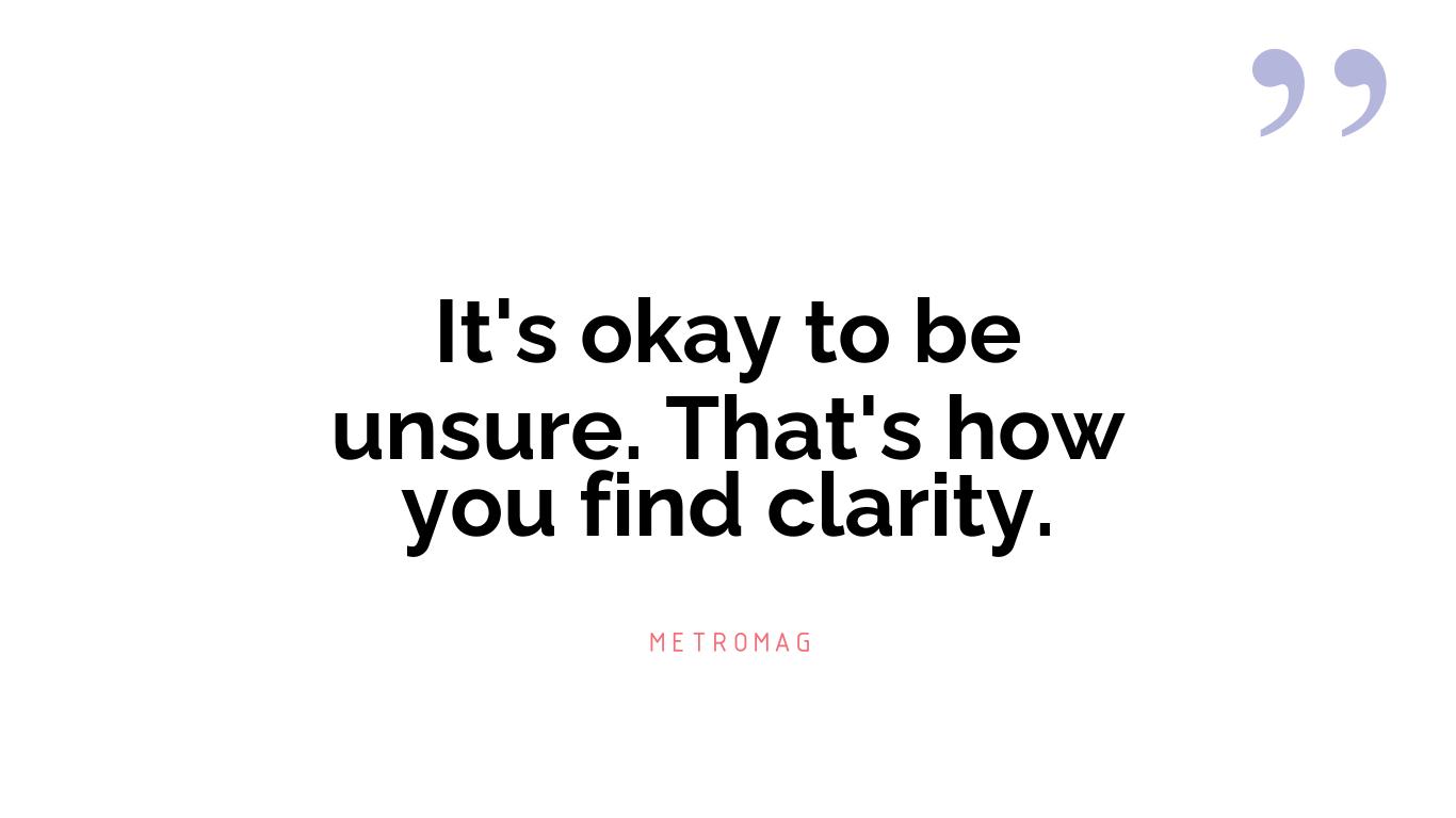 It's okay to be unsure. That's how you find clarity.