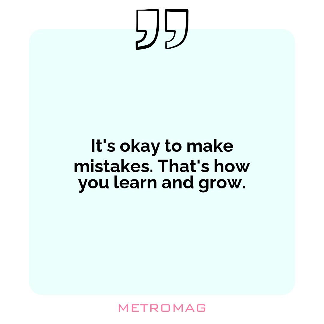 It's okay to make mistakes. That's how you learn and grow.