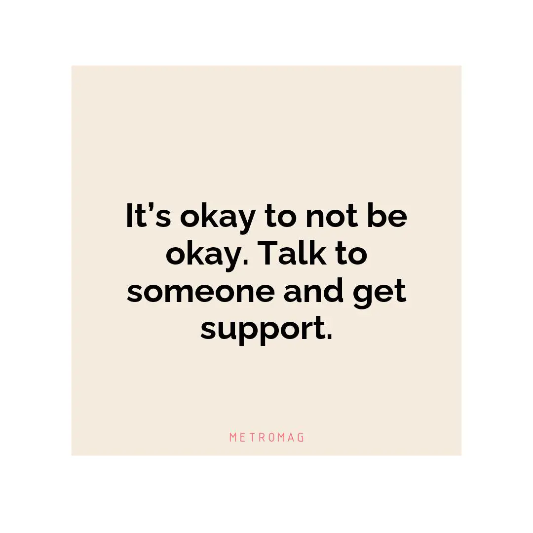 It’s okay to not be okay. Talk to someone and get support.