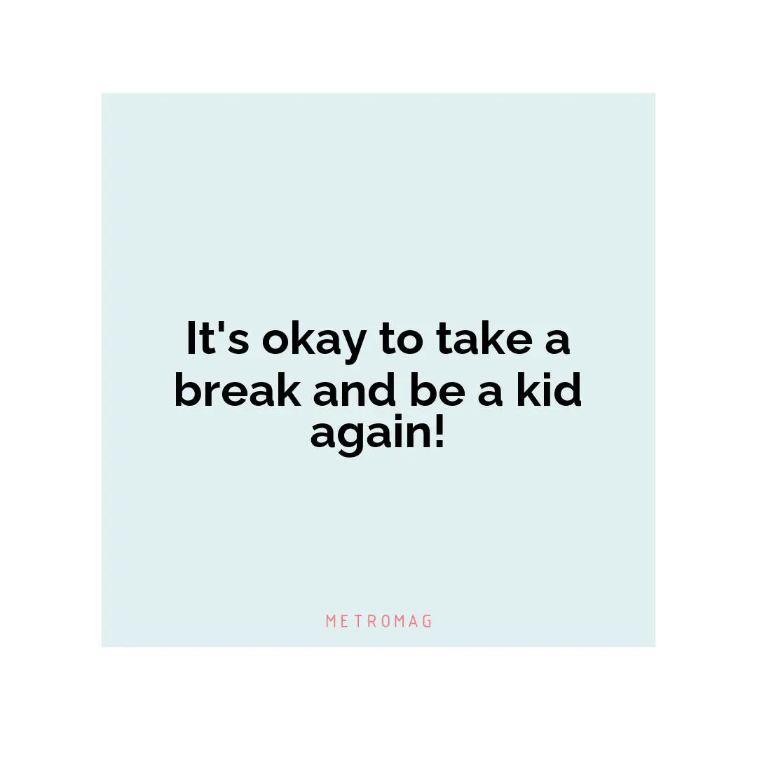 It's okay to take a break and be a kid again!