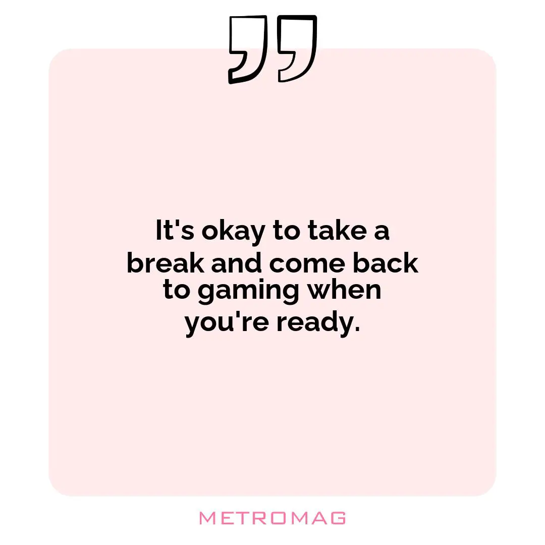It's okay to take a break and come back to gaming when you're ready.