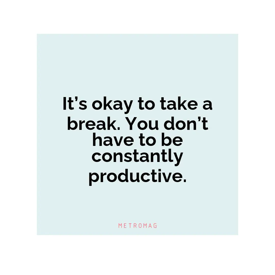 It’s okay to take a break. You don’t have to be constantly productive.