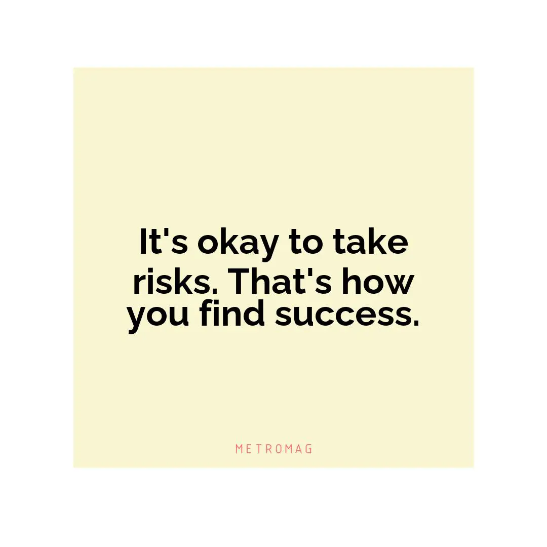 It's okay to take risks. That's how you find success.