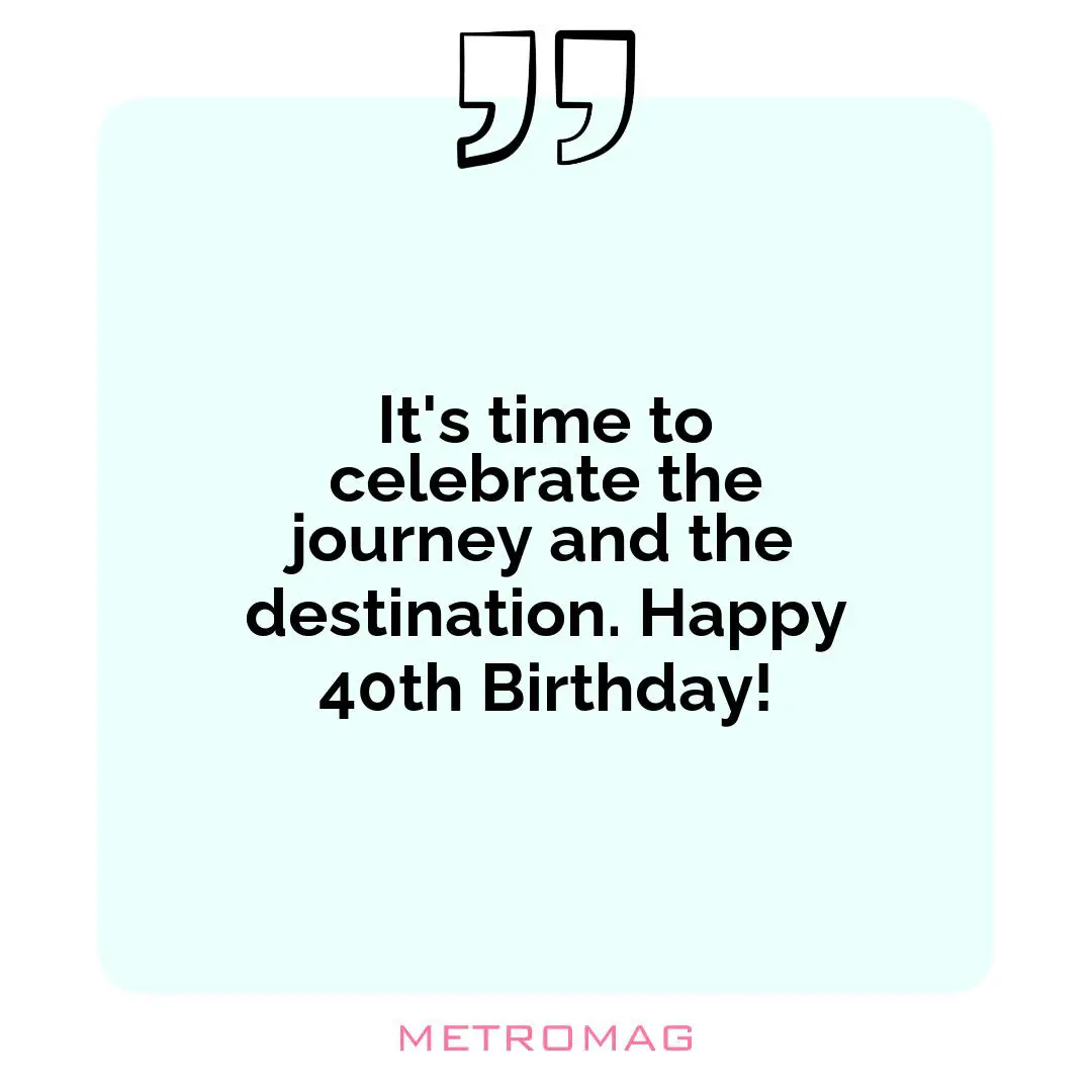 It's time to celebrate the journey and the destination. Happy 40th Birthday!