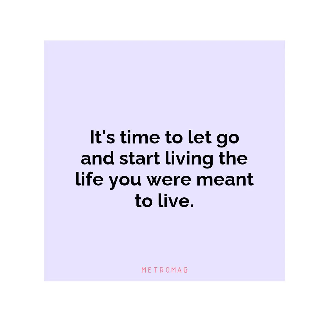 It's time to let go and start living the life you were meant to live.