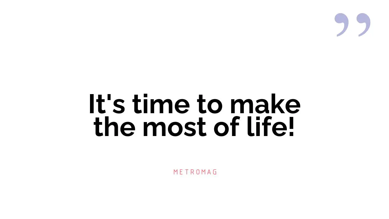 It's time to make the most of life!