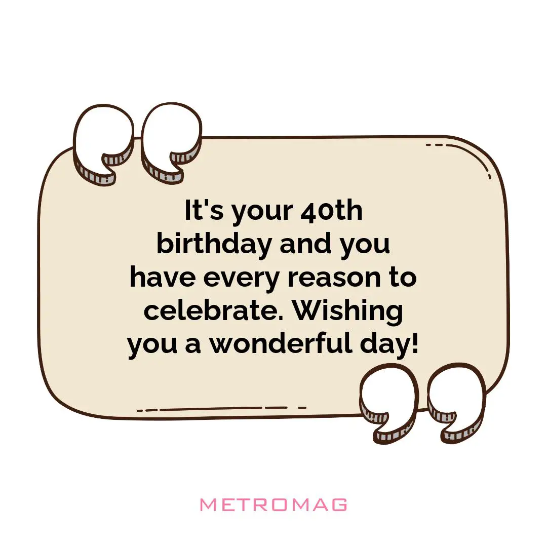 It's your 40th birthday and you have every reason to celebrate. Wishing you a wonderful day!