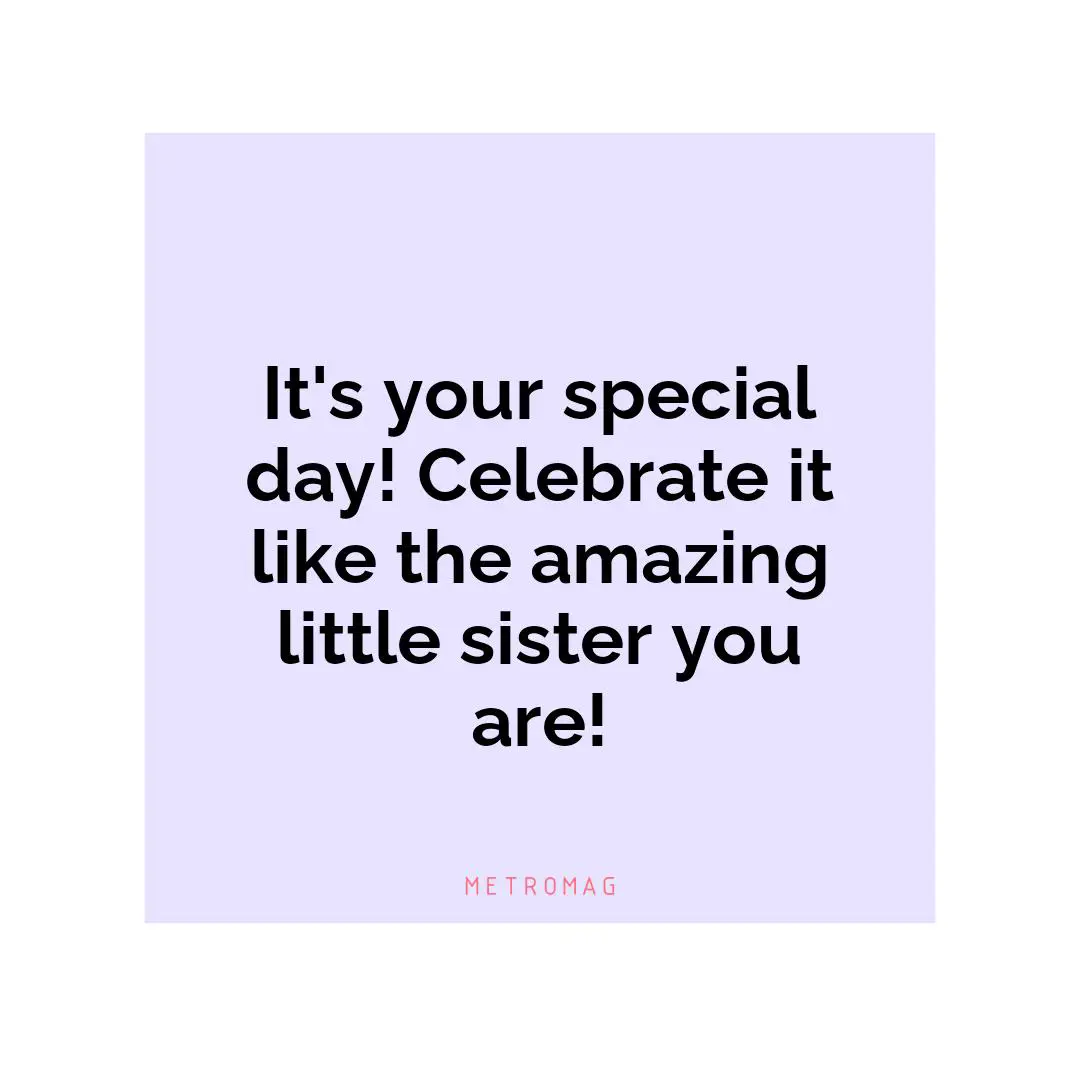 It's your special day! Celebrate it like the amazing little sister you are!