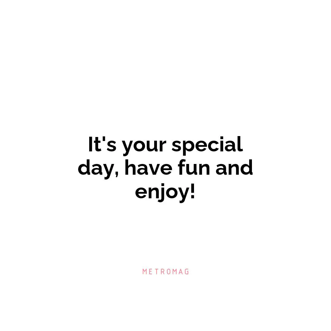 It's your special day, have fun and enjoy!