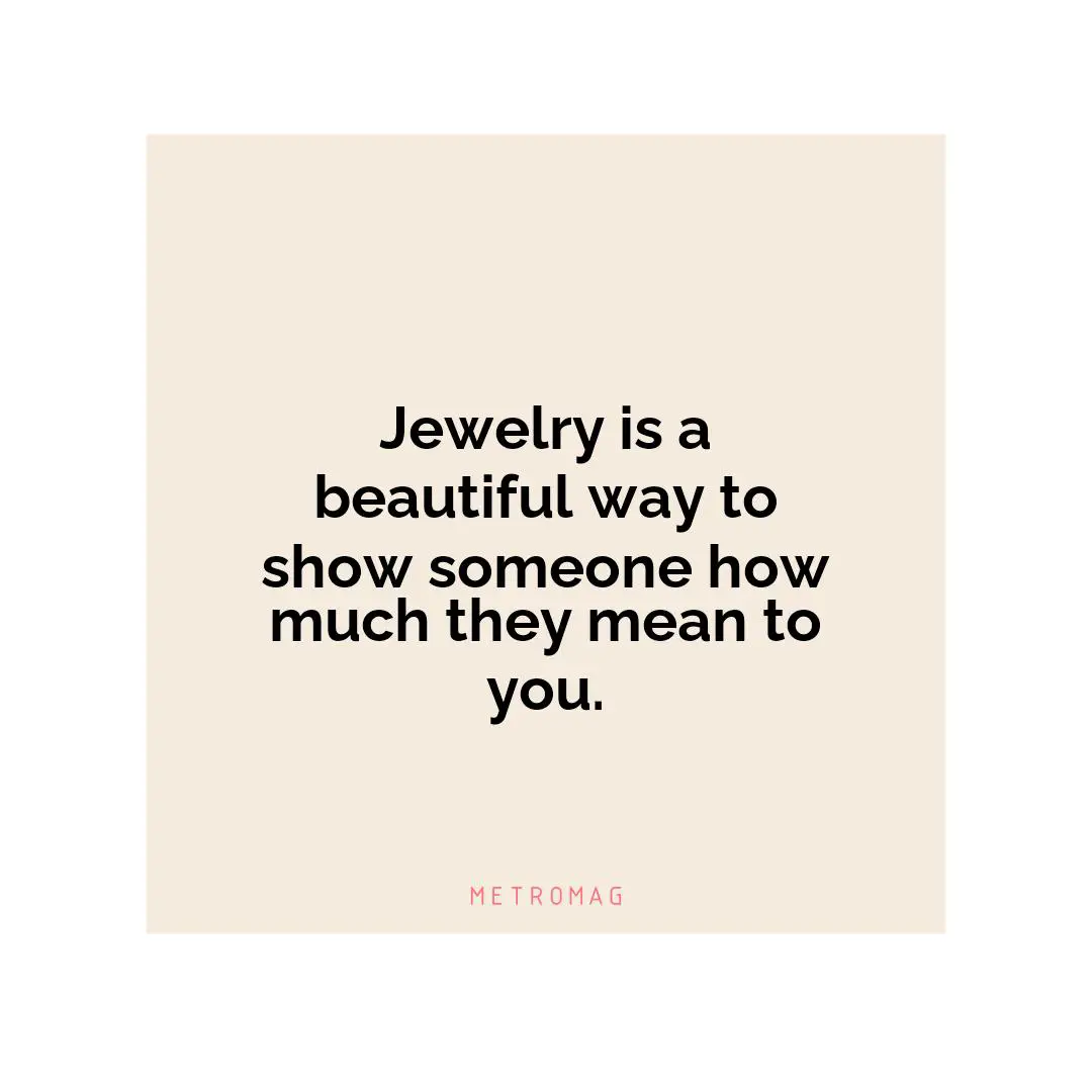 Jewelry is a beautiful way to show someone how much they mean to you.