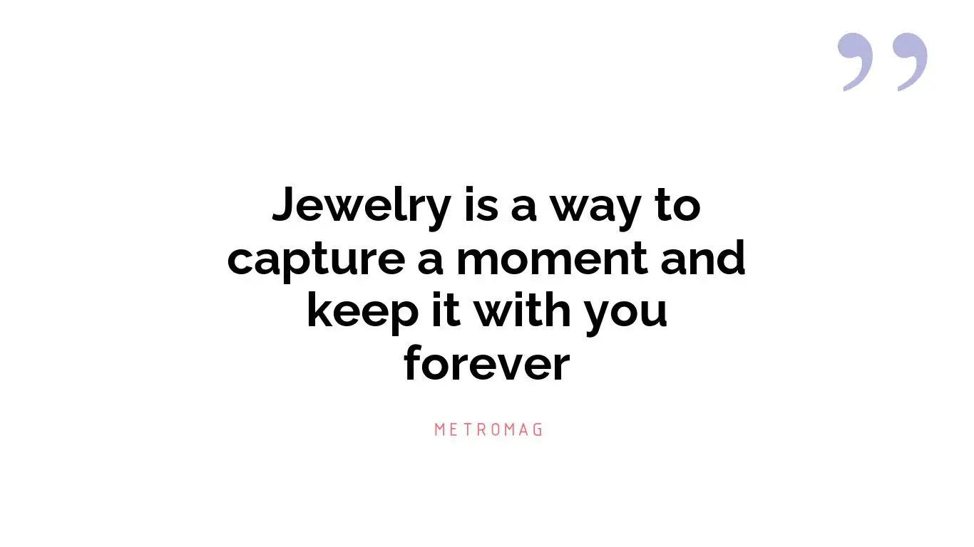 Jewelry is a way to capture a moment and keep it with you forever