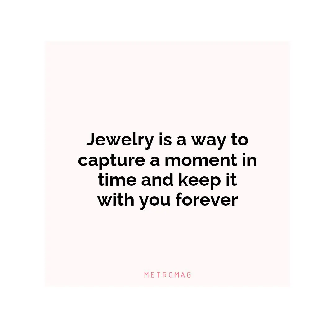 Jewelry is a way to capture a moment in time and keep it with you forever