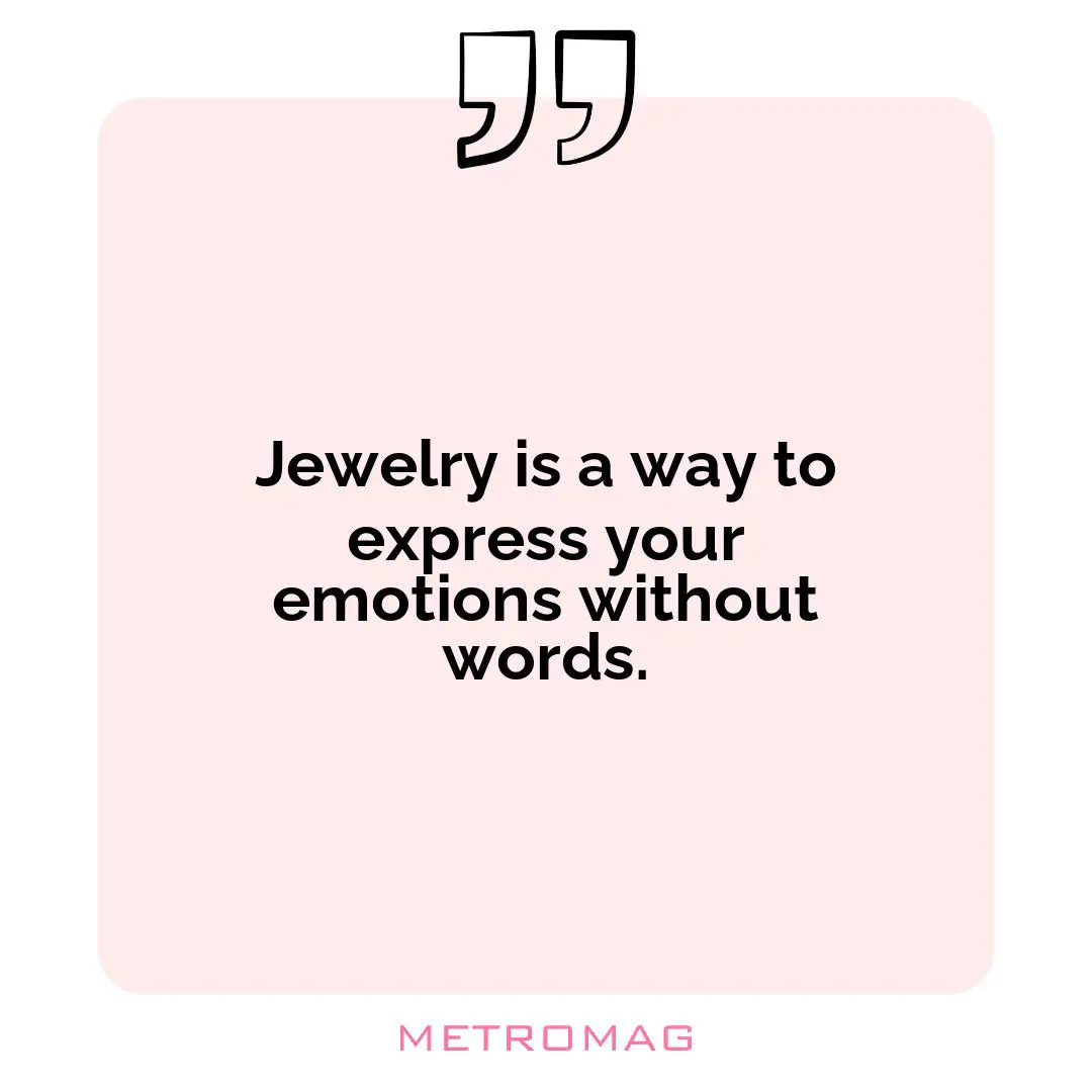 Jewelry is a way to express your emotions without words.