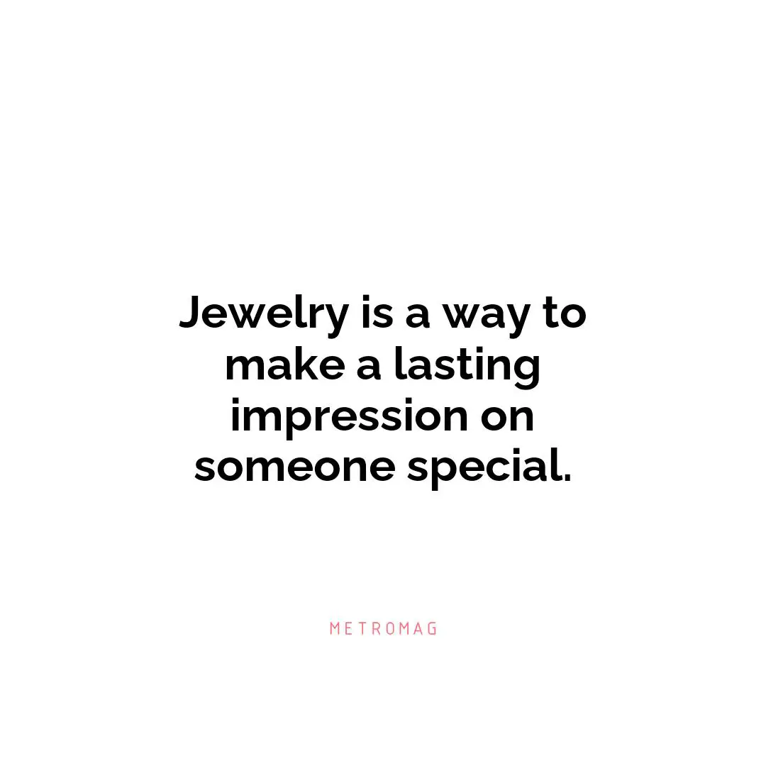 Jewelry is a way to make a lasting impression on someone special.