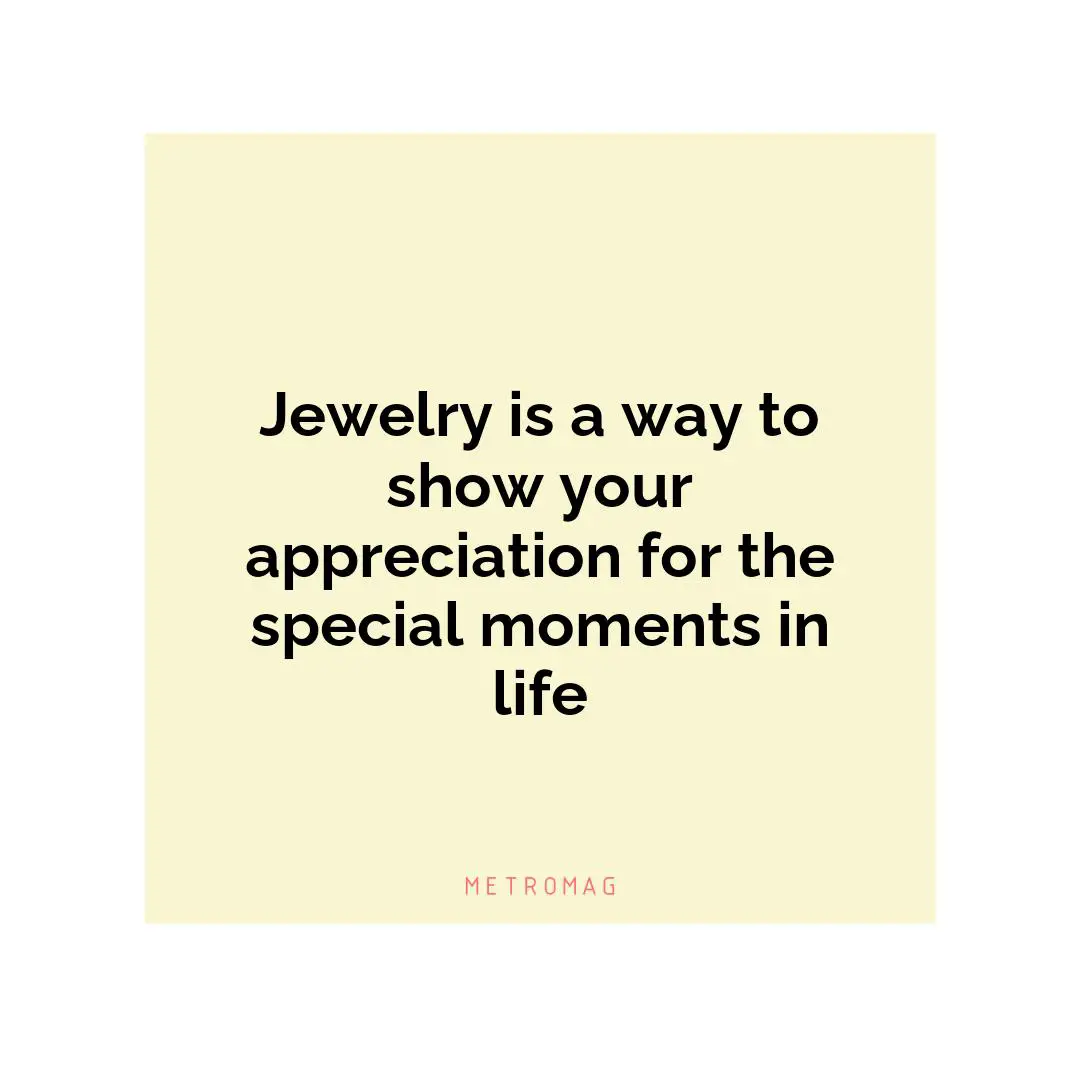 Jewelry is a way to show your appreciation for the special moments in life