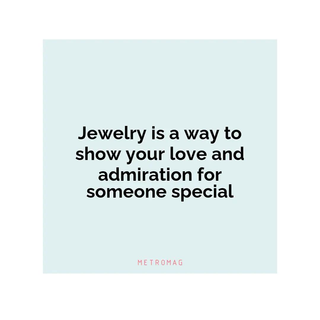 Jewelry is a way to show your love and admiration for someone special