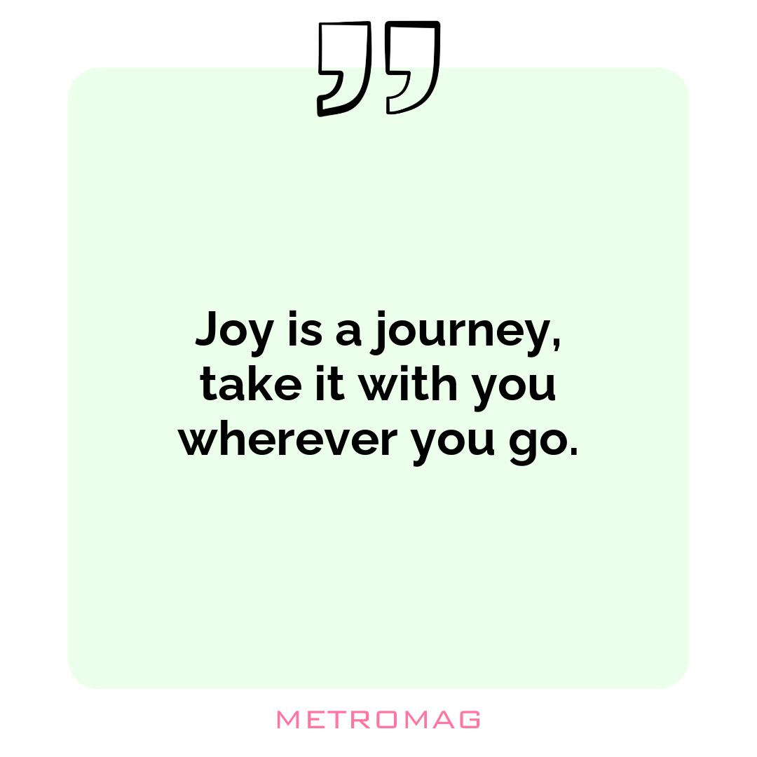 Joy is a journey, take it with you wherever you go.