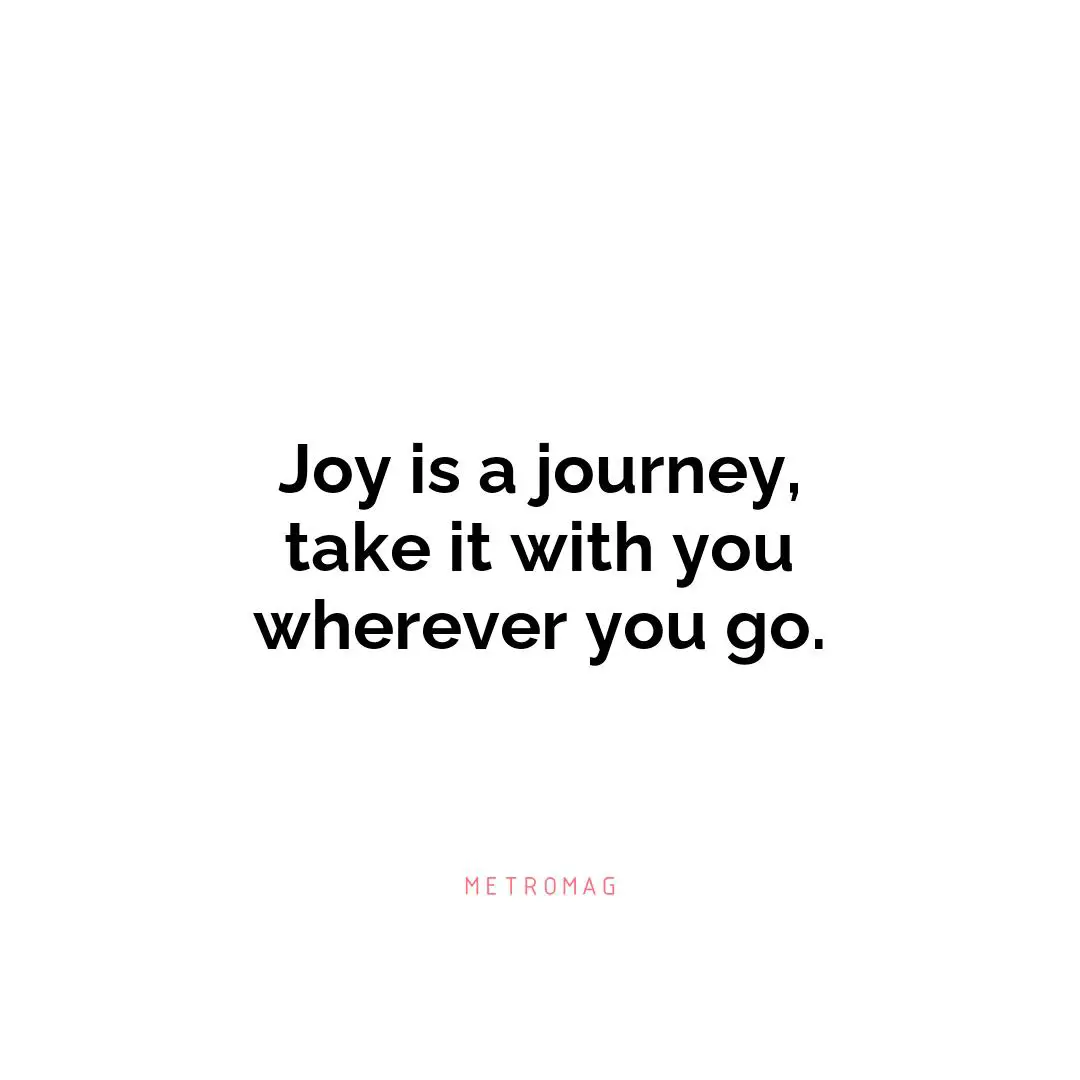Joy is a journey, take it with you wherever you go.