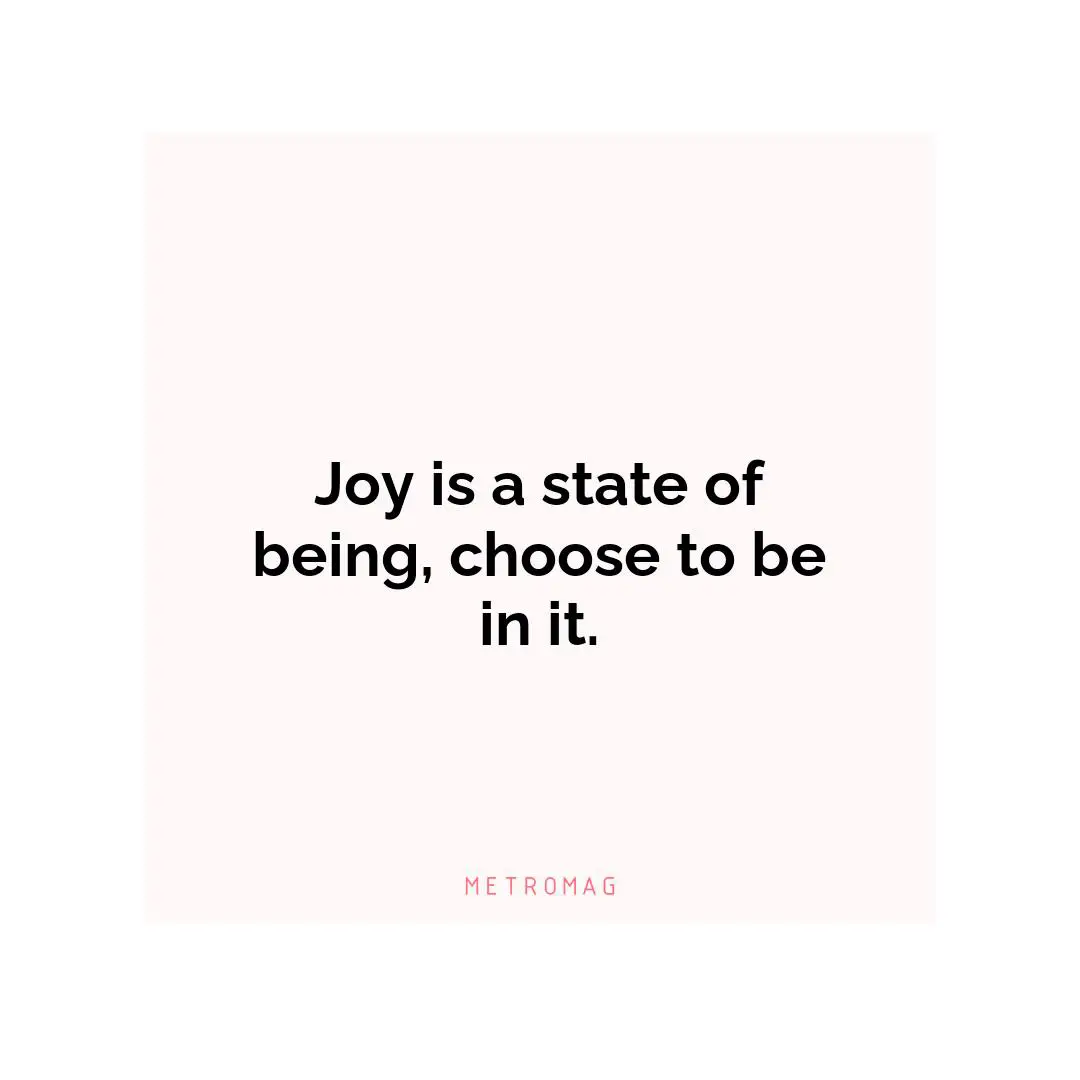 Joy is a state of being, choose to be in it.