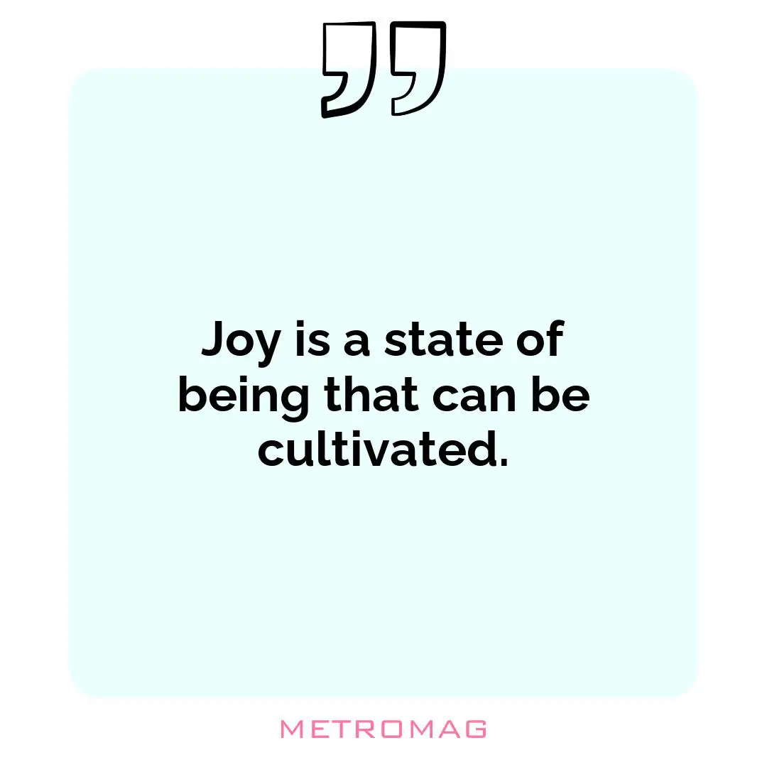 Joy is a state of being that can be cultivated.