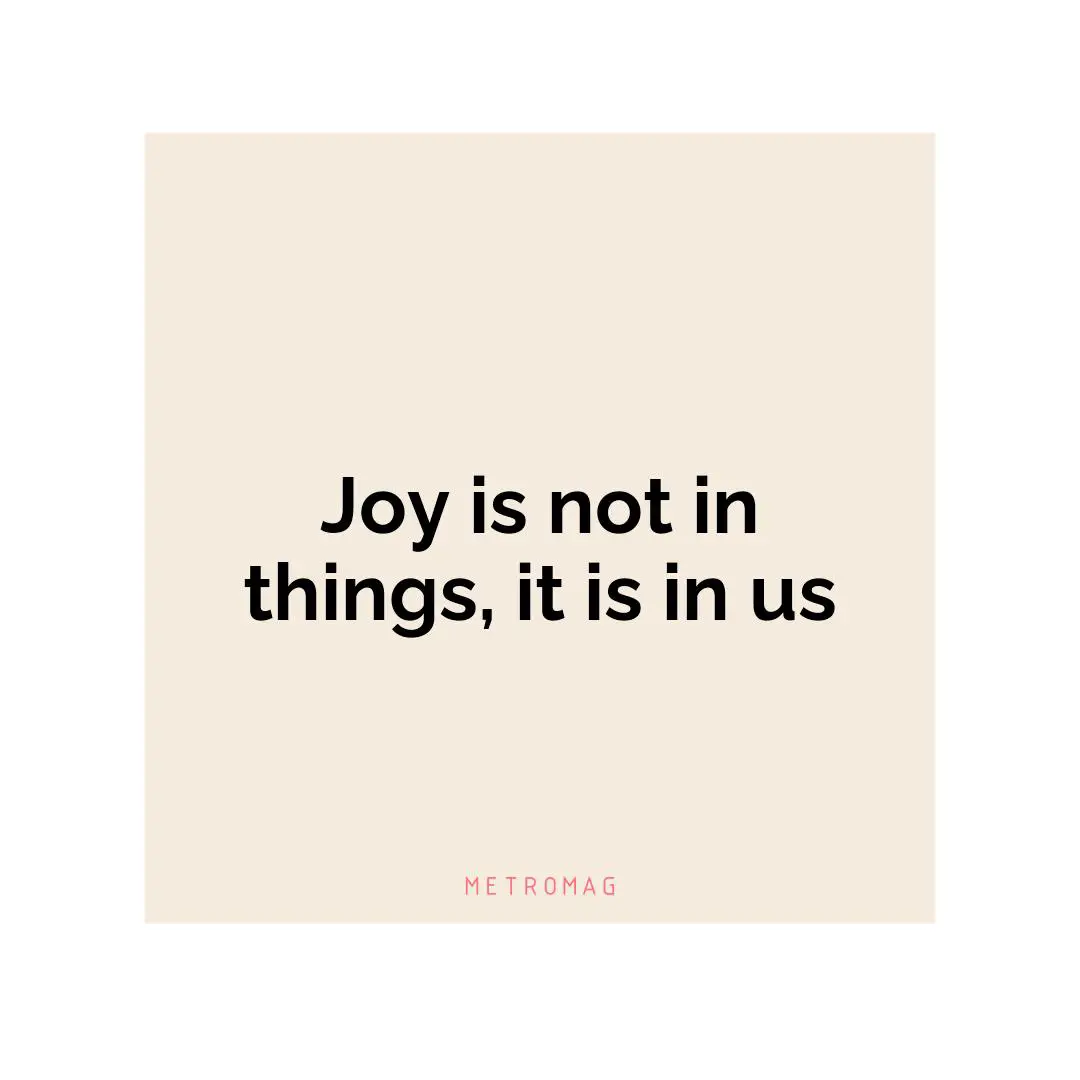 Joy is not in things, it is in us