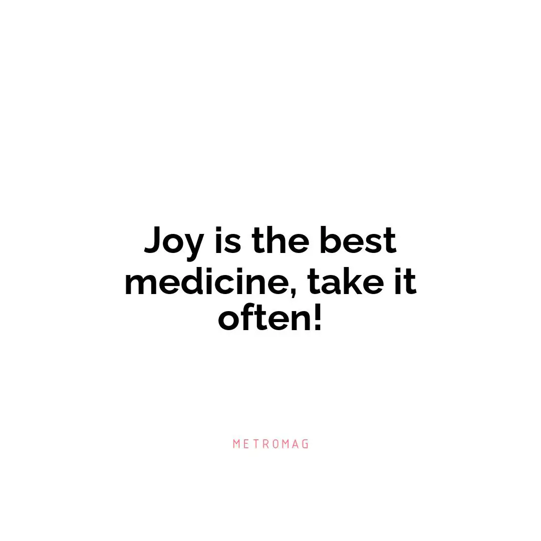 Joy is the best medicine, take it often!