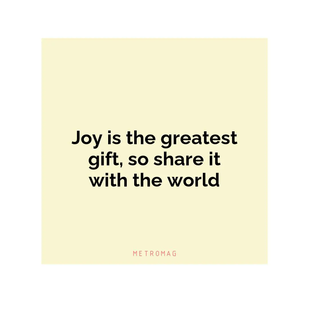 Joy is the greatest gift, so share it with the world