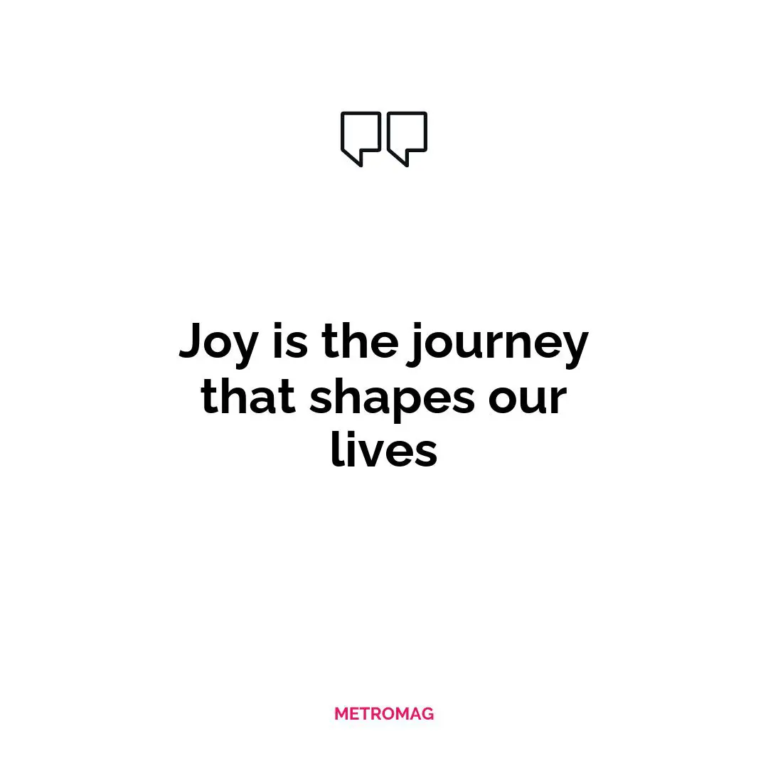 Joy is the journey that shapes our lives